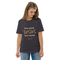 You need JESUS just saying - Unisex organic cotton t-shirt