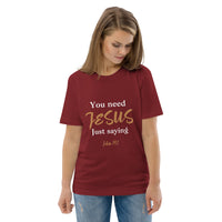 You need JESUS just saying - Unisex organic cotton t-shirt