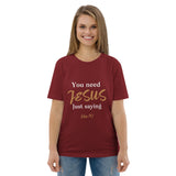You need JESUS just saying - Unisex organic cotton t-shirt