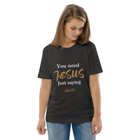 You need JESUS just saying - Unisex organic cotton t-shirt